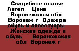 Свадебное платье “Ангел“ › Цена ­ 13 000 - Воронежская обл., Воронеж г. Одежда, обувь и аксессуары » Женская одежда и обувь   . Воронежская обл.,Воронеж г.